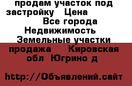 продам участок под застройку › Цена ­ 2 600 000 - Все города Недвижимость » Земельные участки продажа   . Кировская обл.,Югрино д.